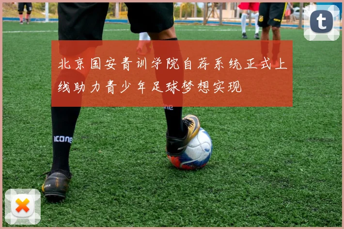 北京国安青训学院自荐系统正式上线助力青少年足球梦想实现