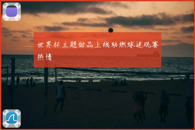 世界杯主题甜品上线助燃球迷观赛热情