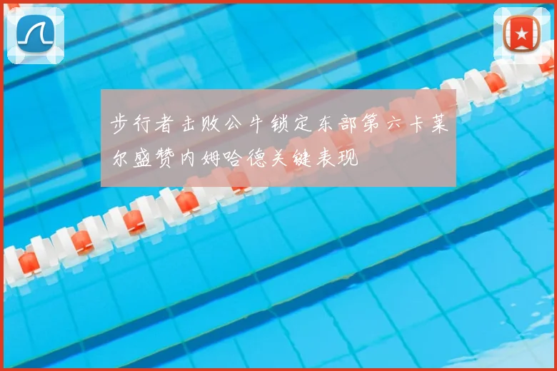 步行者击败公牛锁定东部第六卡莱尔盛赞内姆哈德关键表现