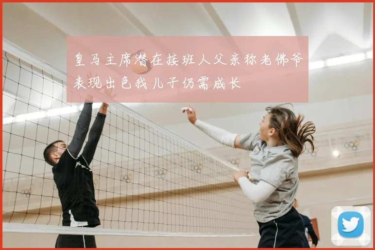 皇马主席潜在接班人父亲称老佛爷表现出色我儿子仍需成长