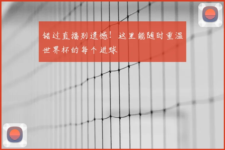 错过直播别遗憾！这里能随时重温世界杯的每个进球