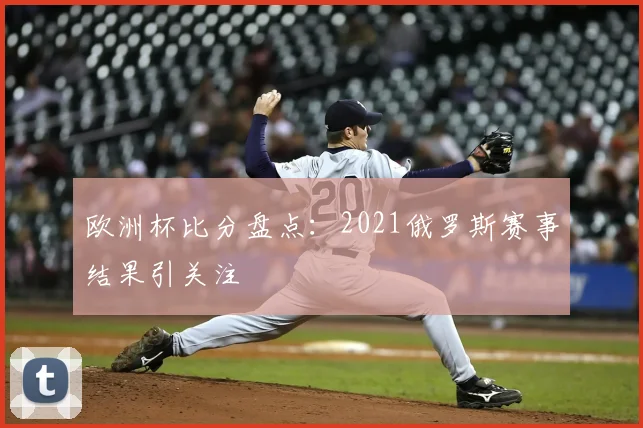 欧洲杯比分盘点：2021俄罗斯赛事结果引关注