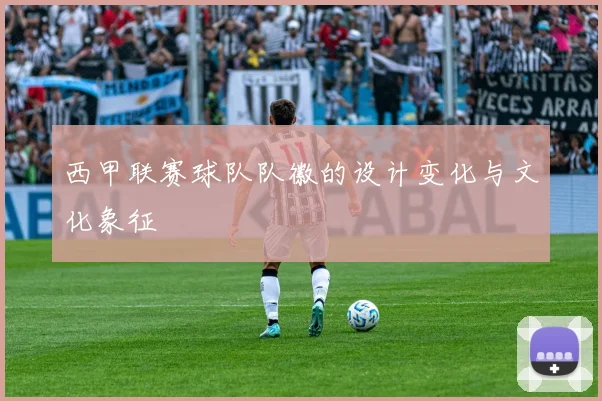 西甲联赛球队队徽的设计变化与文化象征