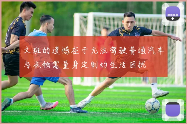 文班的遗憾在于无法驾驶普通汽车与衣物需量身定制的生活困扰