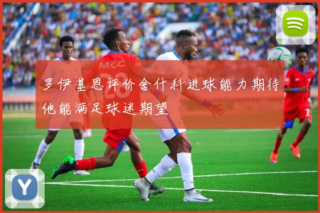 罗伊基恩评价舍什科进球能力期待他能满足球迷期望