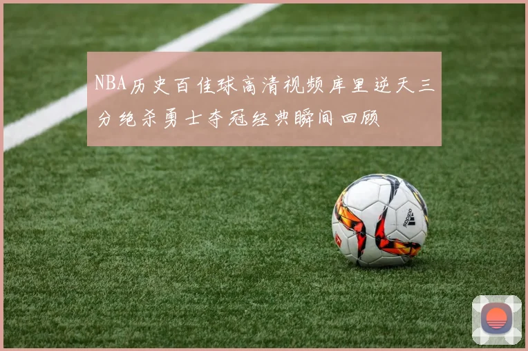 NBA历史百佳球高清视频库里逆天三分绝杀勇士夺冠经典瞬间回顾