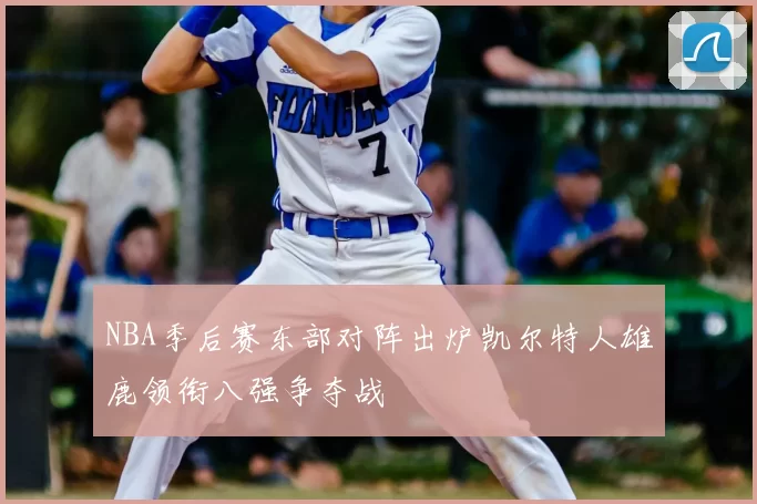 NBA季后赛东部对阵出炉凯尔特人雄鹿领衔八强争夺战