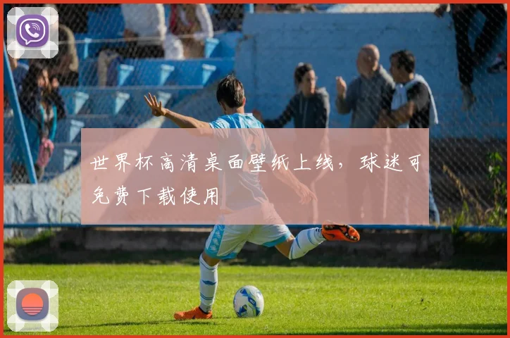 世界杯高清桌面壁纸上线，球迷可免费下载使用