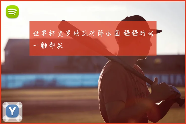 世界杯克罗地亚对阵法国 强强对话一触即发