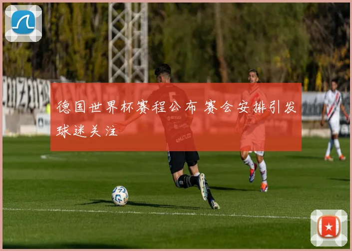 德国世界杯赛程公布 赛会安排引发球迷关注