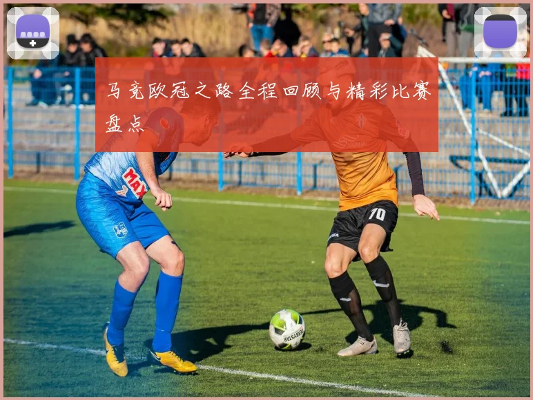 马竞欧冠之路全程回顾与精彩比赛盘点