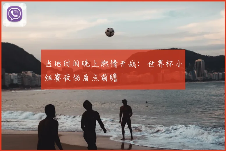 当地时间晚上燃情开战：世界杯小组赛夜场看点前瞻