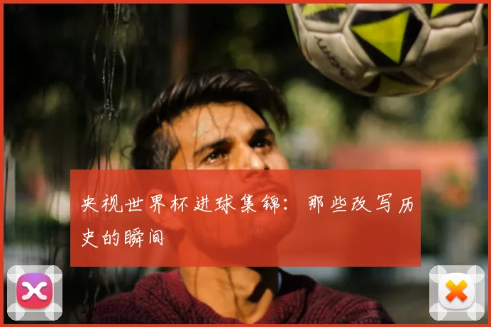 央视世界杯进球集锦：那些改写历史的瞬间
