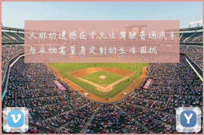 文班的遗憾在于无法驾驶普通汽车与衣物需量身定制的生活困扰