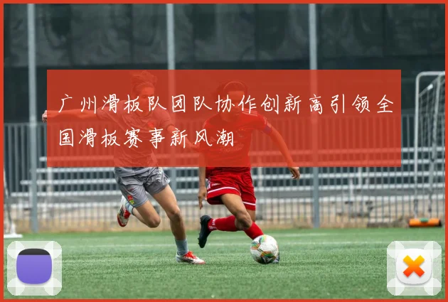 广州滑板队团队协作创新高引领全国滑板赛事新风潮