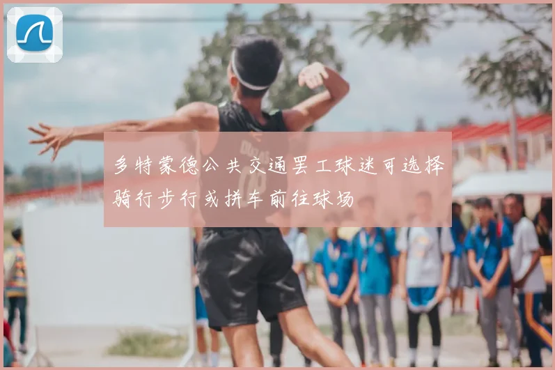 多特蒙德公共交通罢工球迷可选择骑行步行或拼车前往球场