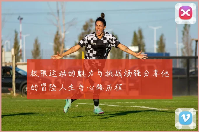 极限运动的魅力与挑战杨强分享他的冒险人生与心路历程