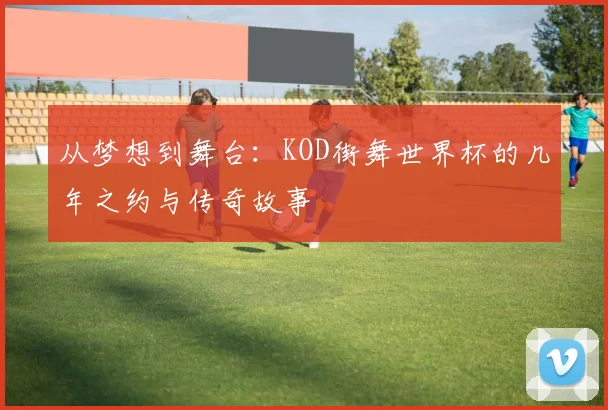 从梦想到舞台：KOD街舞世界杯的几年之约与传奇故事