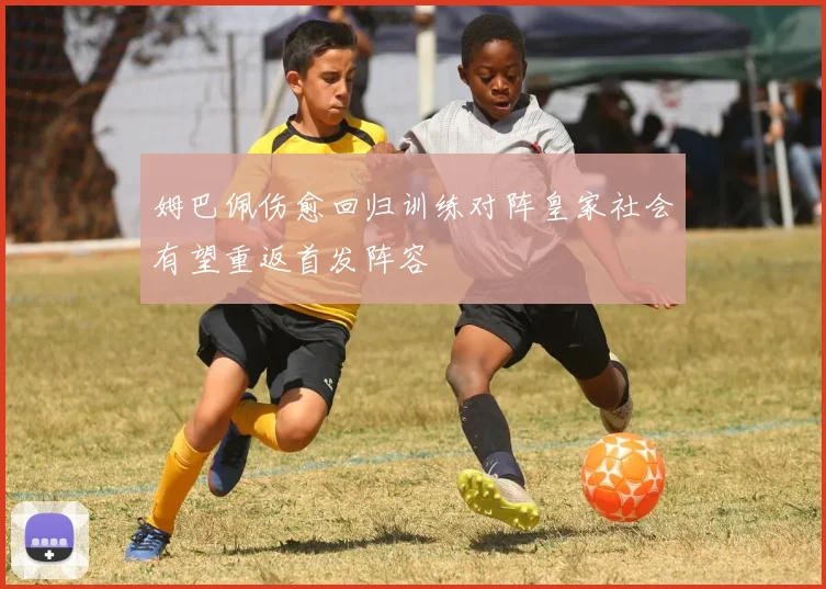 姆巴佩伤愈回归训练对阵皇家社会有望重返首发阵容