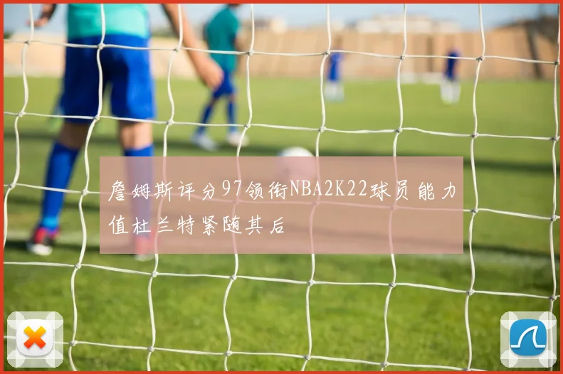 詹姆斯评分97领衔NBA2K22球员能力值杜兰特紧随其后