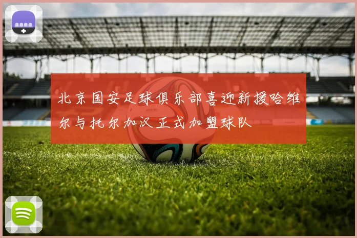 北京国安足球俱乐部喜迎新援哈维尔与托尔加汉正式加盟球队