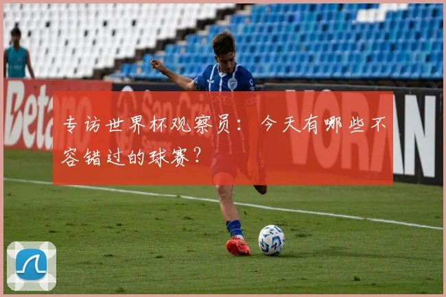 专访世界杯观察员：今天有哪些不容错过的球赛？