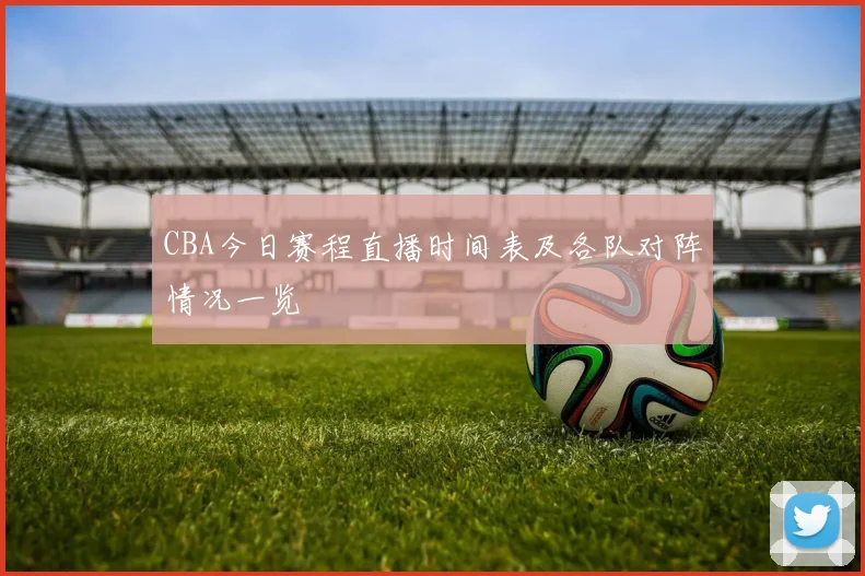 CBA今日赛程直播时间表及各队对阵情况一览