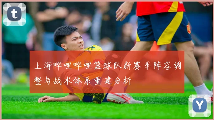 上海哔哩哔哩篮球队新赛季阵容调整与战术体系重建分析