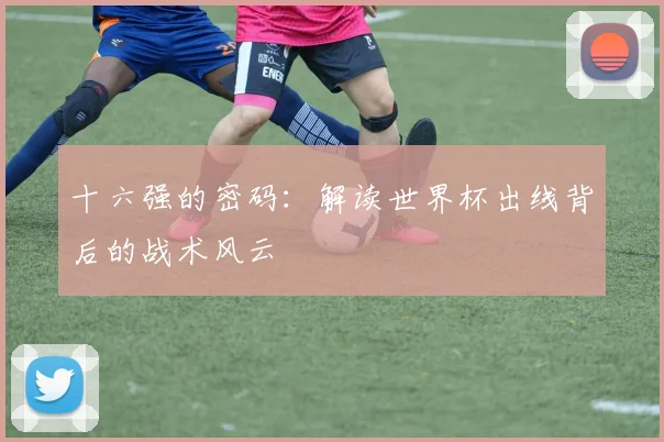 十六强的密码:解读世界杯出线背后的战术风云