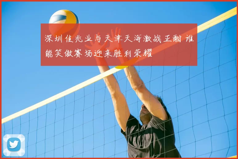 深圳佳兆业与天津天海激战正酣 谁能笑傲赛场迎来胜利荣耀