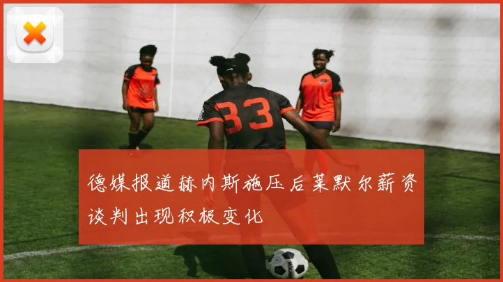 德媒报道赫内斯施压后莱默尔薪资谈判出现积极变化