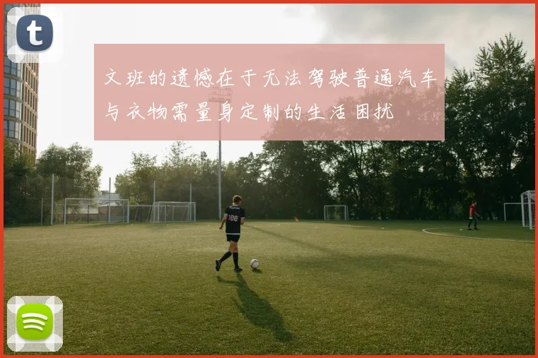 文班的遗憾在于无法驾驶普通汽车与衣物需量身定制的生活困扰