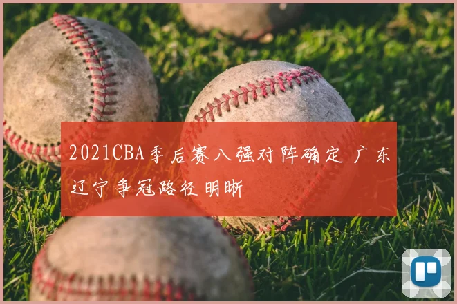 2021CBA季后赛八强对阵确定 广东辽宁争冠路径明晰