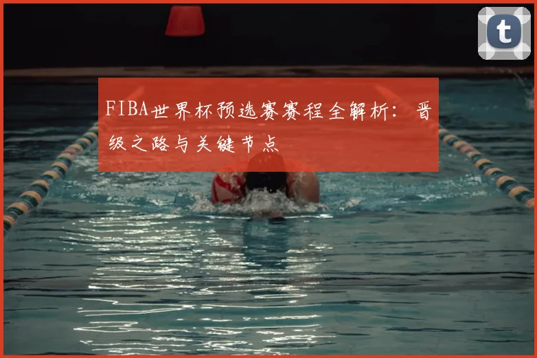 FIBA世界杯预选赛赛程全解析:晋级之路与关键节点