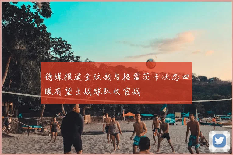德媒报道金玟哉与格雷茨卡状态回暖有望出战球队收官战