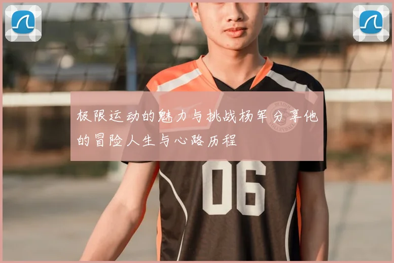 极限运动的魅力与挑战杨军分享他的冒险人生与心路历程