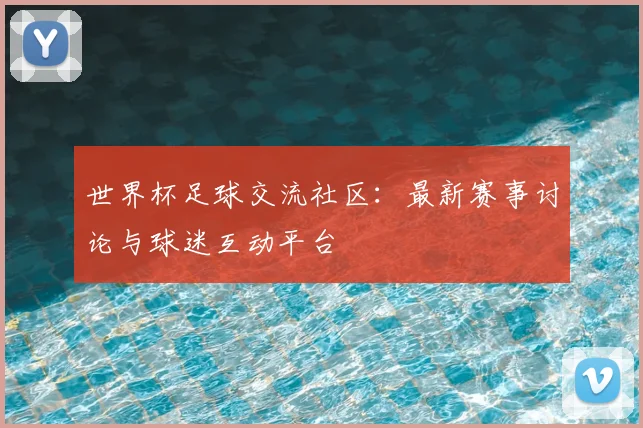世界杯足球交流社区：最新赛事讨论与球迷互动平台