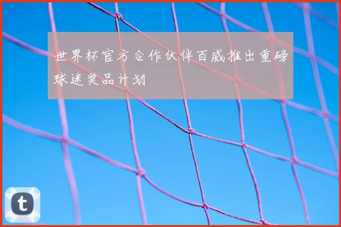 世界杯官方合作伙伴百威推出重磅球迷奖品计划