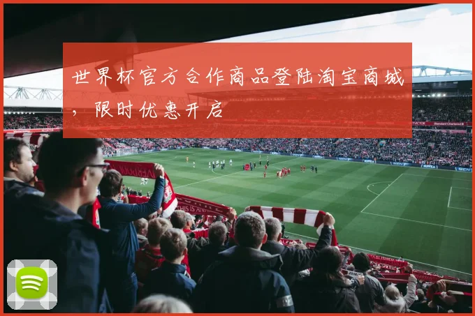 世界杯官方合作商品登陆淘宝商城,限时优惠开启