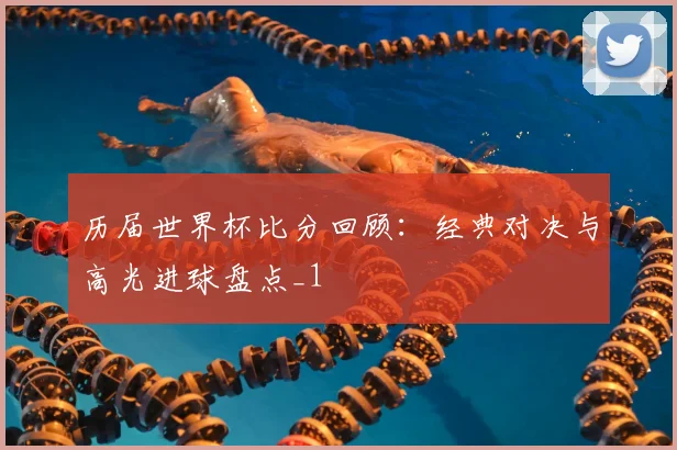历届世界杯比分回顾：经典对决与高光进球盘点_1