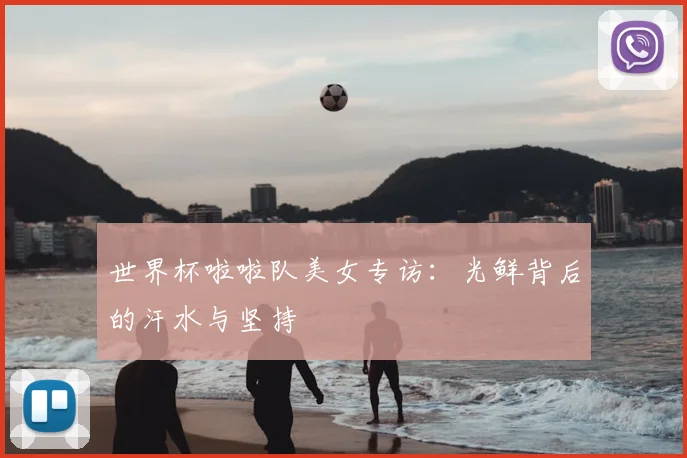 世界杯啦啦队美女专访：光鲜背后的汗水与坚持