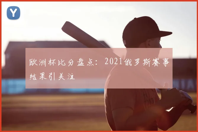 欧洲杯比分盘点：2021俄罗斯赛事结果引关注