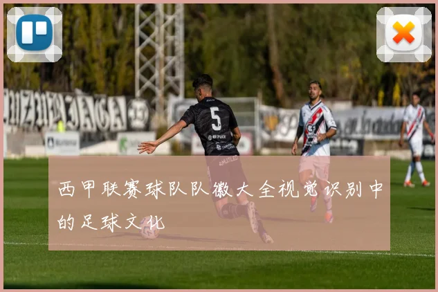 西甲联赛球队队徽大全视觉识别中的足球文化