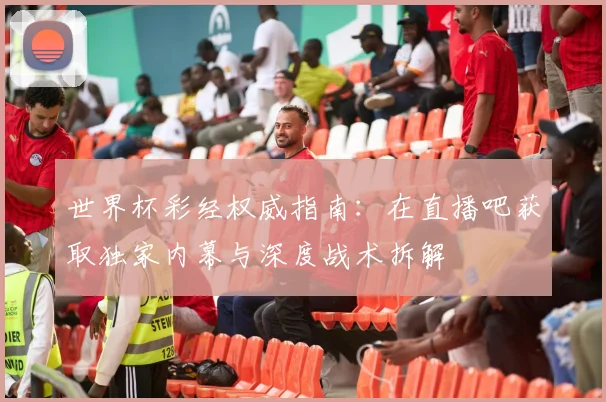 世界杯彩经权威指南:在直播吧获取独家内幕与深度战术拆解