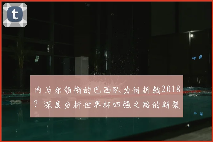 内马尔领衔的巴西队为何折戟2018？深度分析世界杯四强之路的断裂点