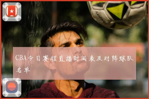 CBA今日赛程直播时间表及对阵球队名单