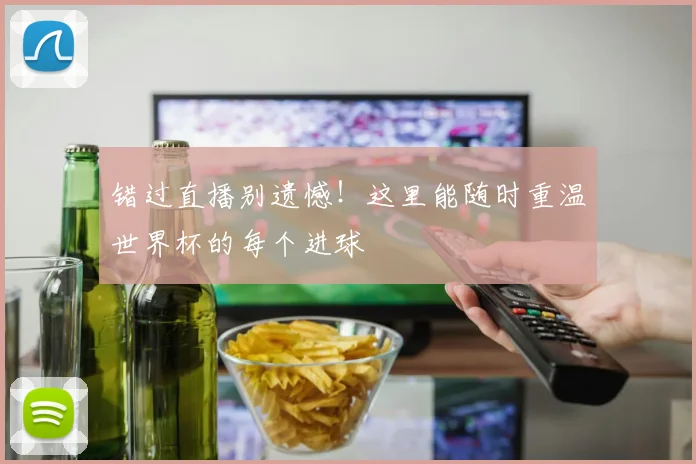 错过直播别遗憾！这里能随时重温世界杯的每个进球