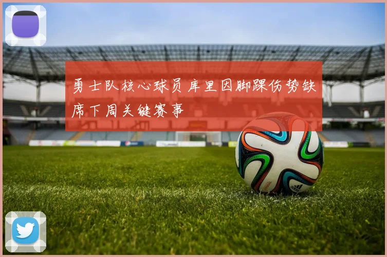 勇士队核心球员库里因脚踝伤势缺席下周关键赛事