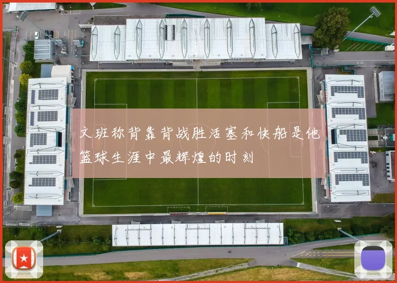 文班称背靠背战胜活塞和快船是他篮球生涯中最辉煌的时刻