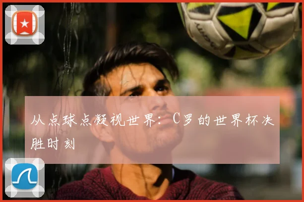 从点球点凝视世界：C罗的世界杯决胜时刻